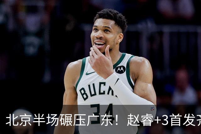 北京半场碾压广东！赵睿+3首发齐爆，丘天惊喜，广东防守太差了！